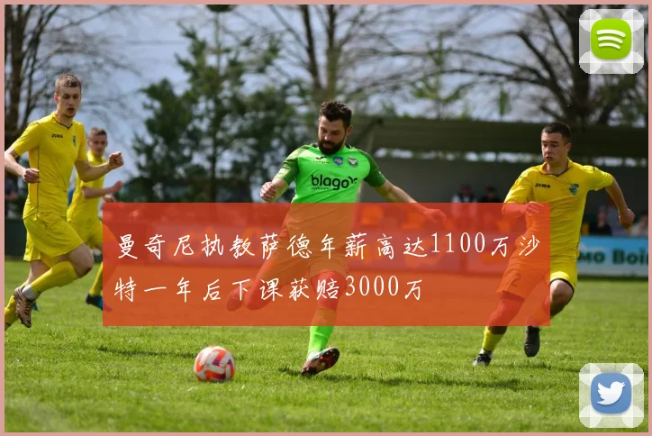 曼奇尼执教萨德年薪高达1100万沙特一年后下课获赔3000万
