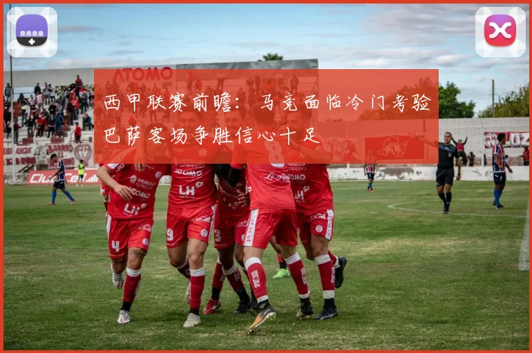 西甲联赛前瞻：马竞面临冷门考验巴萨客场争胜信心十足