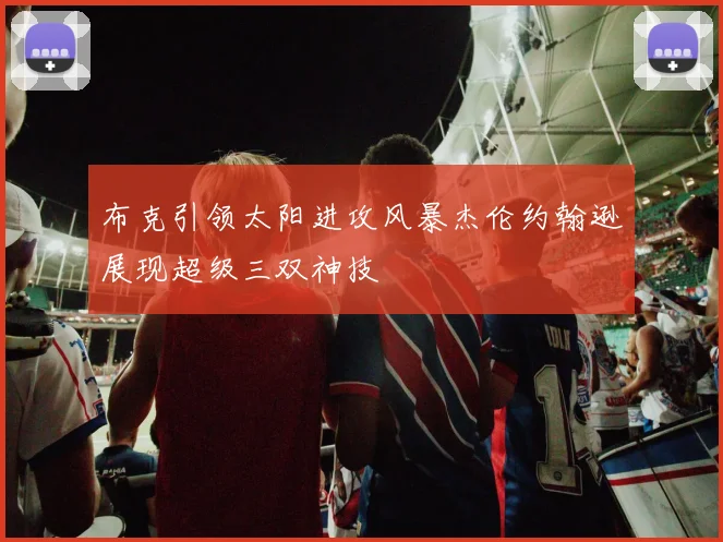 布克引领太阳进攻风暴杰伦约翰逊展现超级三双神技
