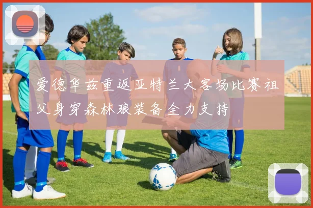 爱德华兹重返亚特兰大客场比赛祖父身穿森林狼装备全力支持