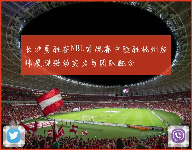 长沙勇胜在NBL常规赛中险胜杭州经纬展现强劲实力与团队配合