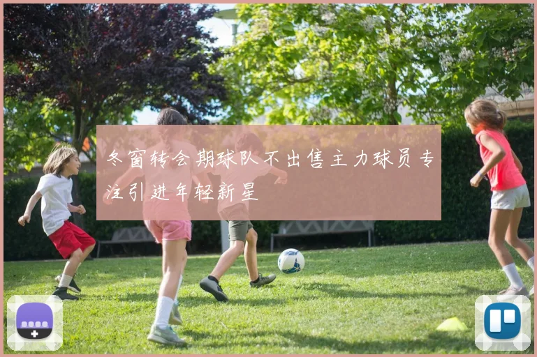 冬窗转会期球队不出售主力球员专注引进年轻新星