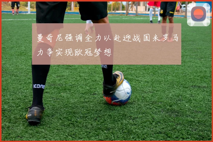 曼奇尼强调全力以赴迎战国米罗马力争实现欧冠梦想