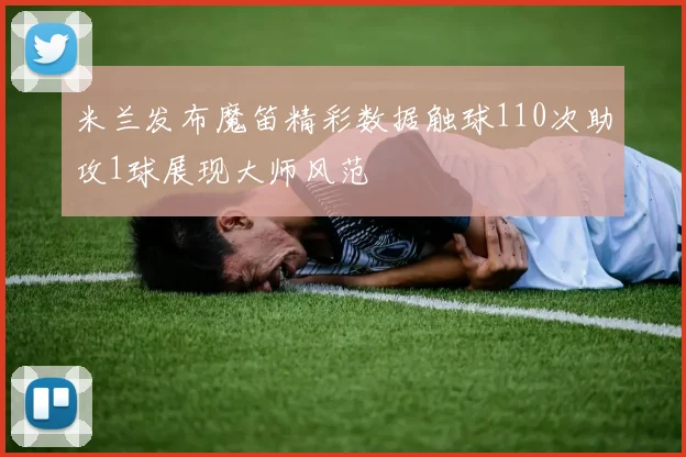 米兰发布魔笛精彩数据触球110次助攻1球展现大师风范