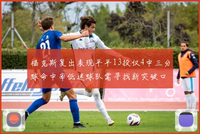 福克斯复出表现平平13投仅4中三分球命中率低迷球队需寻找新突破口
