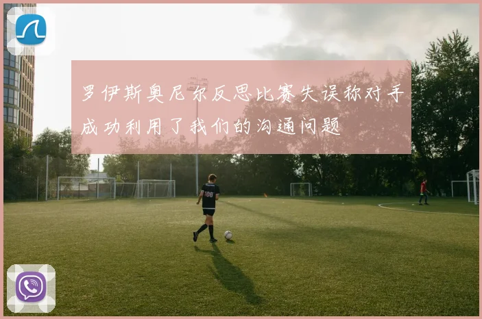 罗伊斯奥尼尔反思比赛失误称对手成功利用了我们的沟通问题