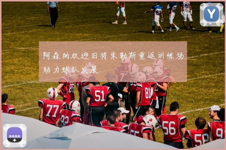 阿森纳欢迎旧将朱勒斯重返训练场助力球队发展