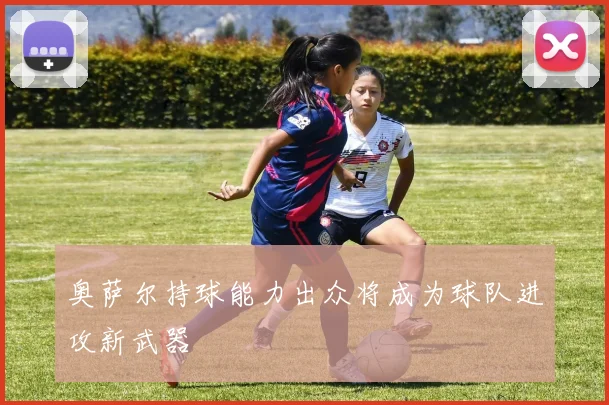 奥萨尔持球能力出众将成为球队进攻新武器