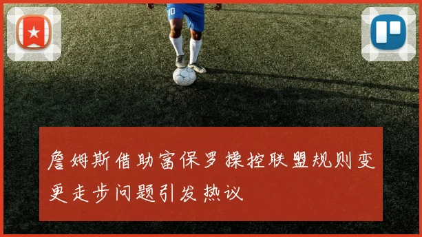 詹姆斯借助富保罗操控联盟规则变更走步问题引发热议