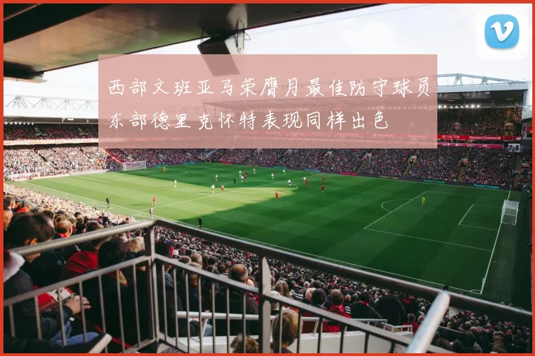西部文班亚马荣膺月最佳防守球员东部德里克怀特表现同样出色