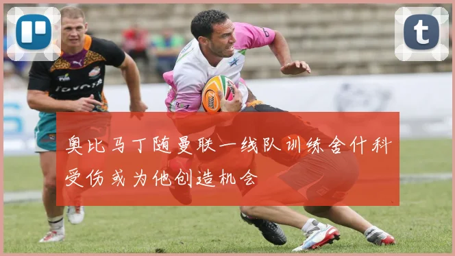 奥比马丁随曼联一线队训练舍什科受伤或为他创造机会