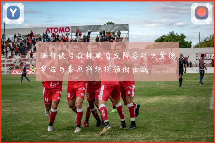 独行侠与森林狼首发阵容对决爱德华兹与泰厄斯琼斯领衔出战