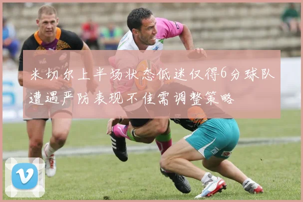 米切尔上半场状态低迷仅得6分球队遭遇严防表现不佳需调整策略