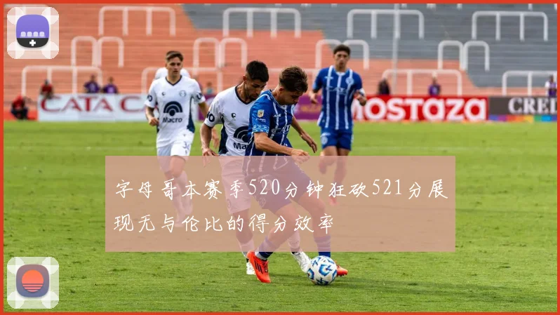 字母哥本赛季520分钟狂砍521分展现无与伦比的得分效率