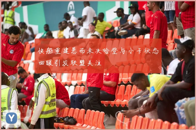 快船重建悬而未决哈登与小卡状态回暖引发联盟关注