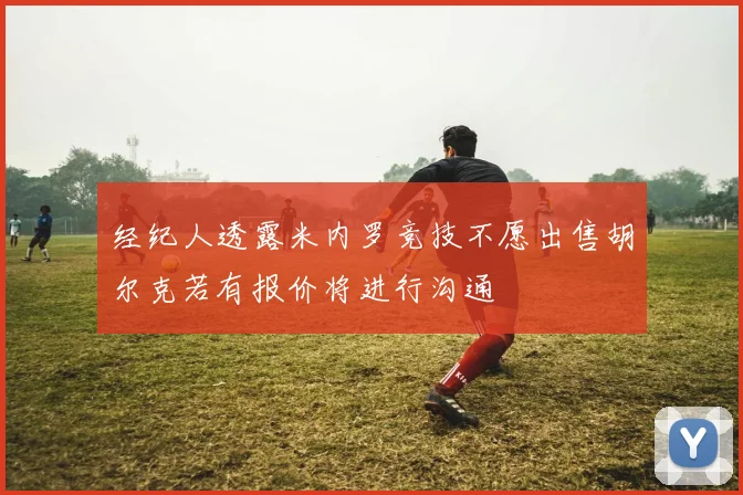 经纪人透露米内罗竞技不愿出售胡尔克若有报价将进行沟通