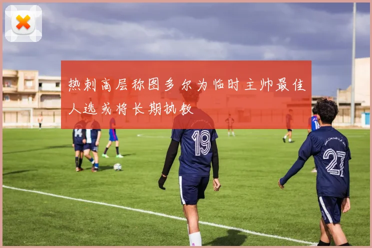 热刺高层称图多尔为临时主帅最佳人选或将长期执教