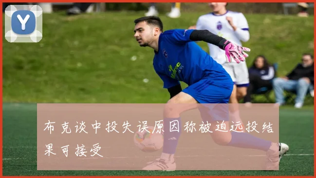 布克谈中投失误原因称被迫远投结果可接受