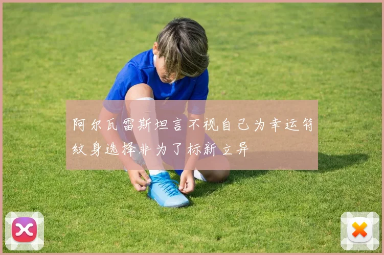 阿尔瓦雷斯坦言不视自己为幸运符纹身选择非为了标新立异