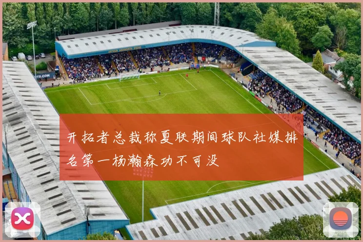 开拓者总裁称夏联期间球队社媒排名第一杨瀚森功不可没