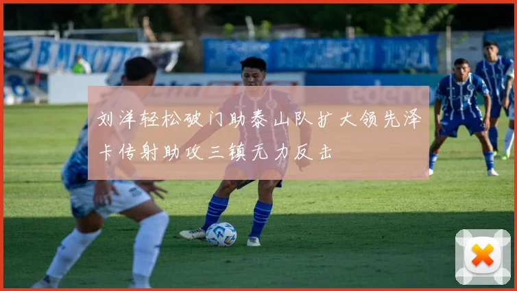刘洋轻松破门助泰山队扩大领先泽卡传射助攻三镇无力反击
