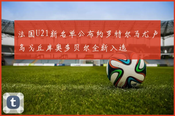 法国U21新名单公布约罗特尔马尤卢乌戈丘库奥多贝尔全新入选