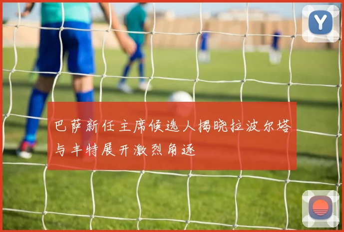 巴萨新任主席候选人揭晓拉波尔塔与丰特展开激烈角逐