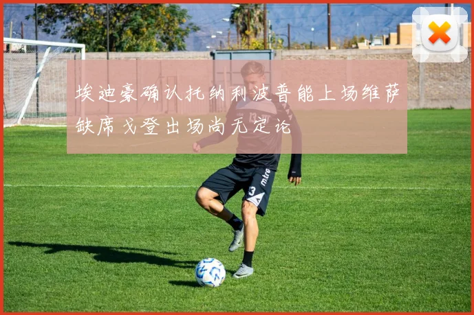 埃迪豪确认托纳利波普能上场维萨缺席戈登出场尚无定论