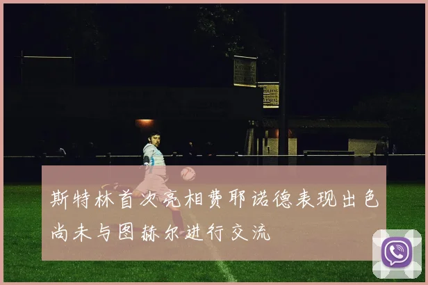 斯特林首次亮相费耶诺德表现出色尚未与图赫尔进行交流