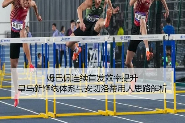 姆巴佩连续首发效率提升 皇马新锋线体系与安切洛蒂用人思路解析（qyg）